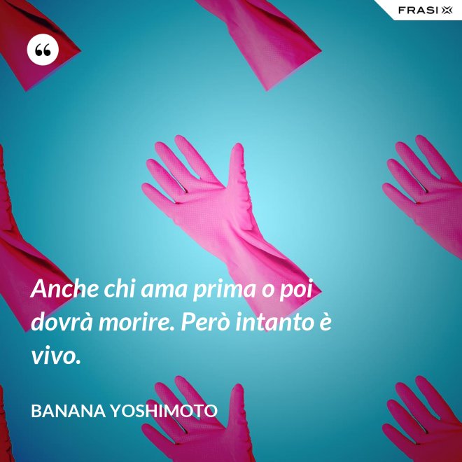 Anche chi ama prima o poi dovrà morire. Però intanto è vivo. - Banana Yoshimoto