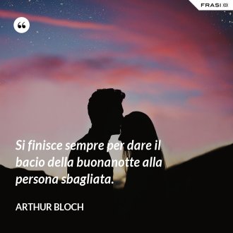 Si finisce sempre per dare il bacio della buonanotte alla persona sbagliata. - Arthur Bloch