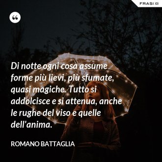 Di notte ogni cosa assume forme più lievi, più sfumate, quasi magiche. Tutto si addolcisce e si attenua, anche le rughe del viso e quelle dell'anima. - Romano Battaglia