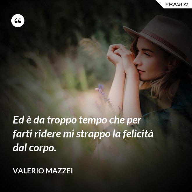Ed è da troppo tempo che per farti ridere mi strappo la felicità dal corpo. - Valerio Mazzei