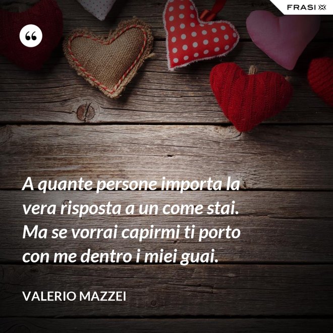 A quante persone importa la vera risposta a un come stai. Ma se vorrai capirmi ti porto con me dentro i miei guai. - Valerio Mazzei