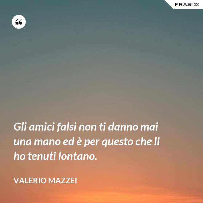 Gli amici falsi non ti danno mai una mano ed è per questo che li ho tenuti lontano. - Valerio Mazzei