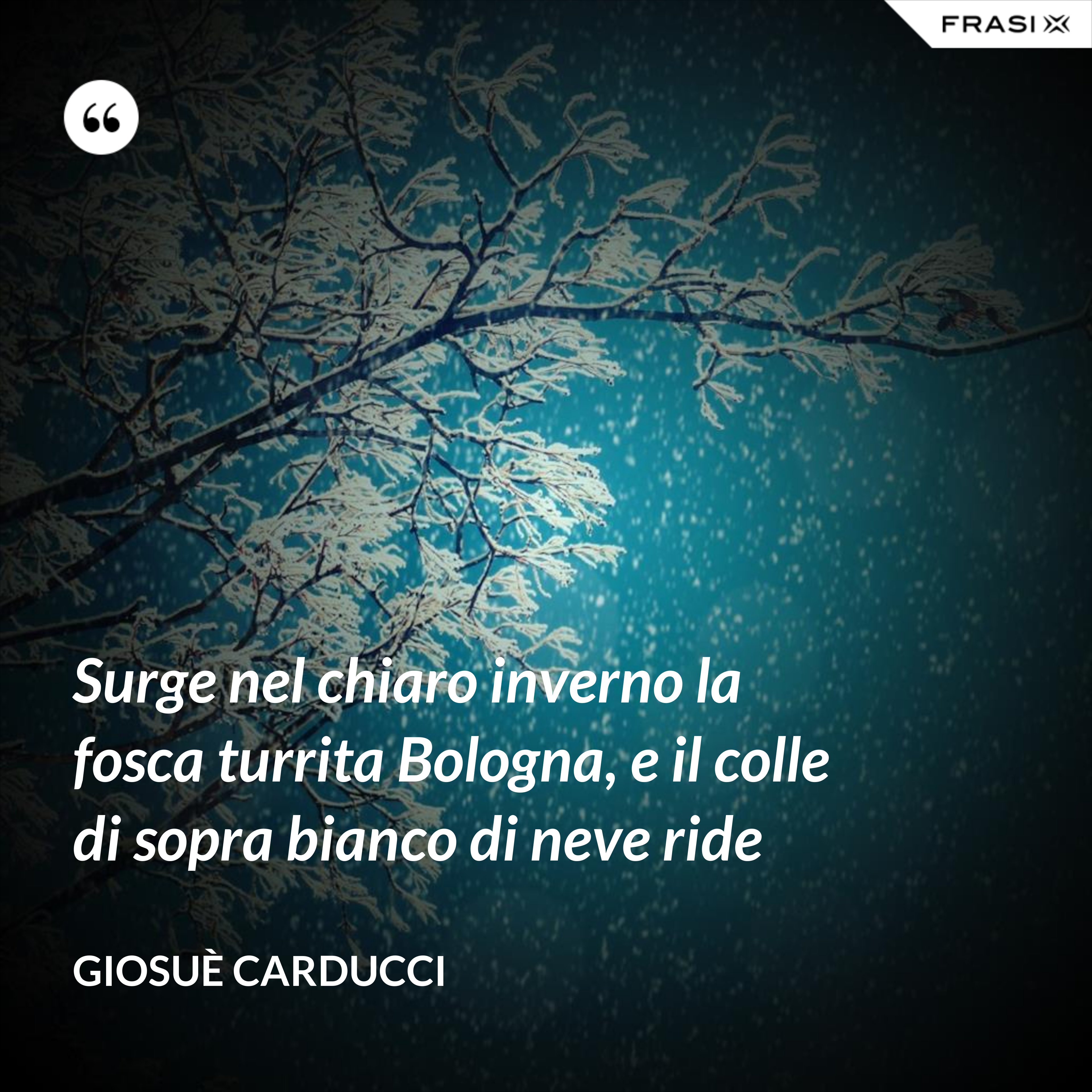 Surge nel chiaro inverno la fosca turrita Bologna, e il colle di sopra bianco di neve ride - Giosuè Carducci