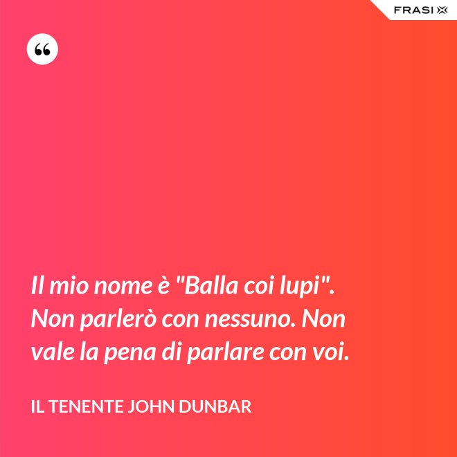 Il mio nome è "Balla coi lupi". Non parlerò con nessuno. Non vale la pena di parlare con voi. - Il tenente John Dunbar