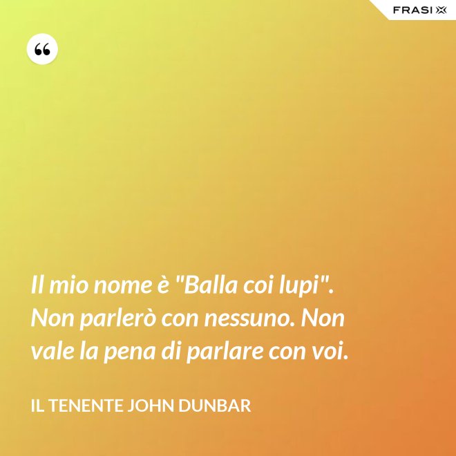 Il mio nome è "Balla coi lupi". Non parlerò con nessuno. Non vale la pena di parlare con voi. - Il tenente John Dunbar