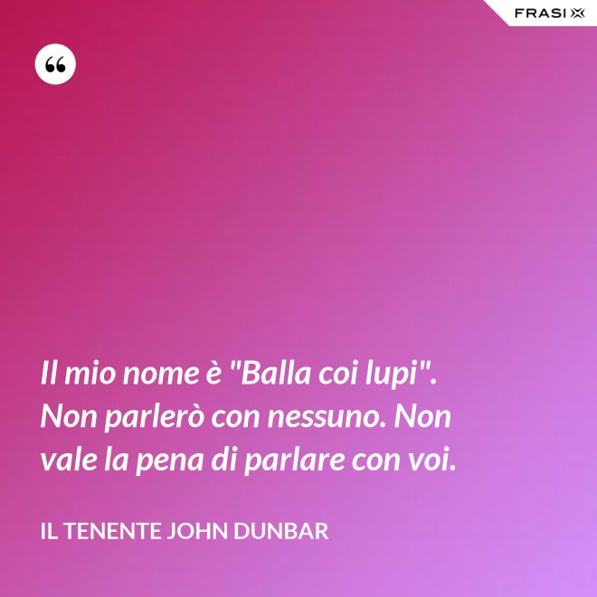 Il mio nome è "Balla coi lupi". Non parlerò con nessuno. Non vale la pena di parlare con voi. - Il tenente John Dunbar