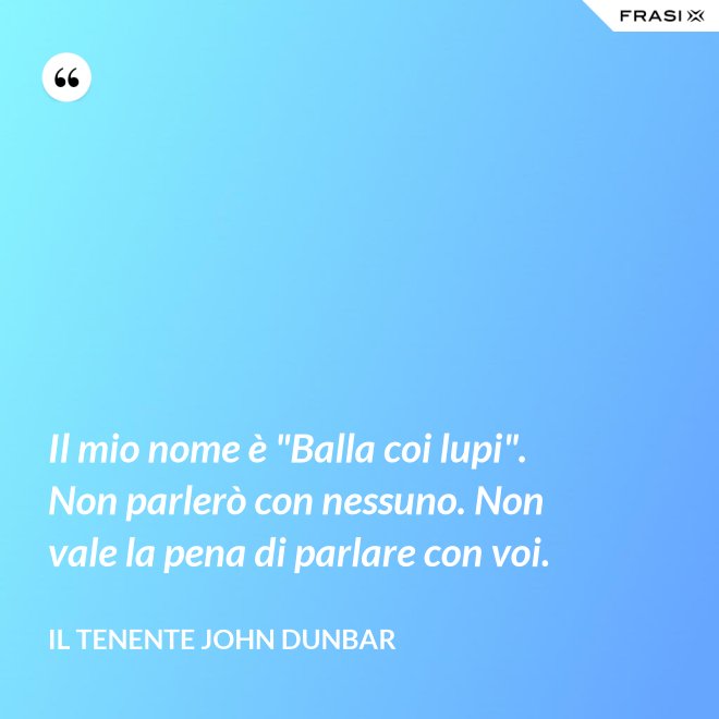 Il mio nome è "Balla coi lupi". Non parlerò con nessuno. Non vale la pena di parlare con voi. - Il tenente John Dunbar