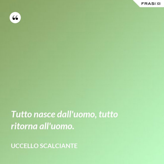 Tutto nasce dall'uomo, tutto ritorna all'uomo. - Uccello scalciante