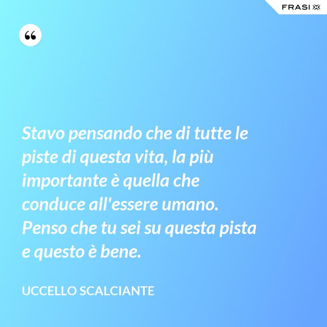 Stavo pensando che di tutte le piste di questa vita, la più importante è quella che conduce all'essere umano. Penso che tu sei su questa pista e questo è bene. - Uccello scalciante