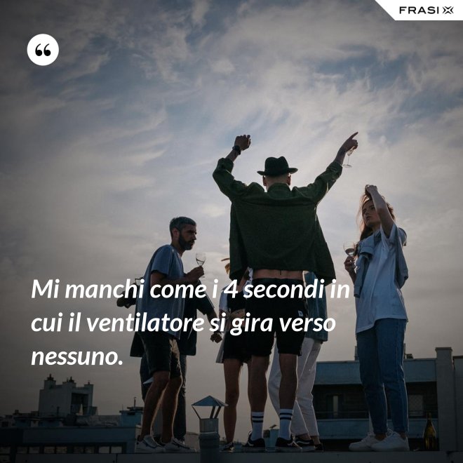 Mi manchi come i 4 secondi in cui il ventilatore si gira verso nessuno. - Anonimo