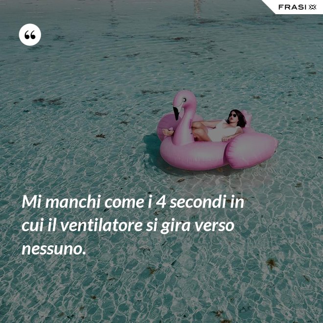 Mi manchi come i 4 secondi in cui il ventilatore si gira verso nessuno. - Anonimo
