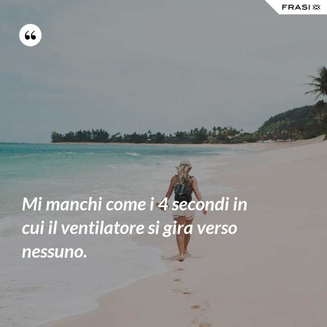 Mi manchi come i 4 secondi in cui il ventilatore si gira verso nessuno. - Anonimo