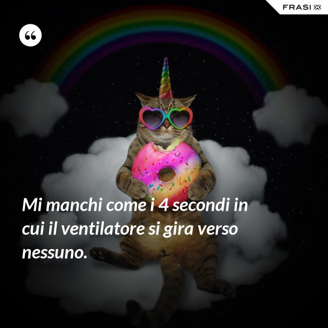 Mi manchi come i 4 secondi in cui il ventilatore si gira verso nessuno. - Anonimo