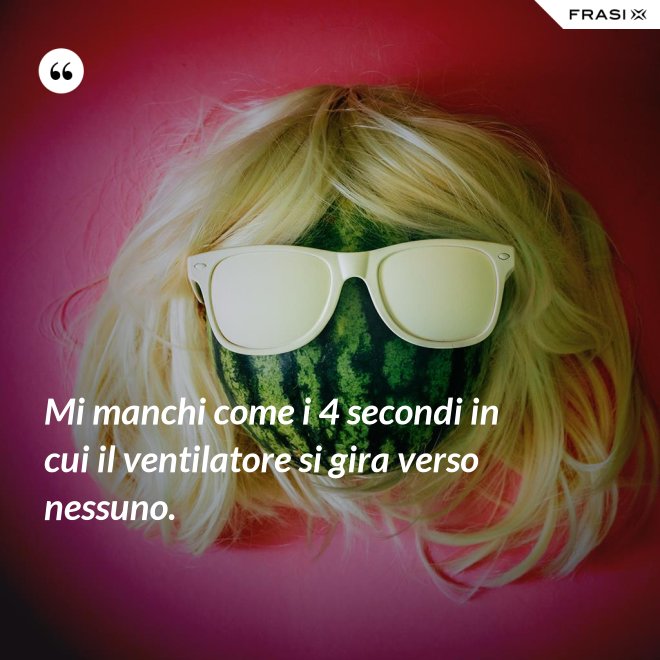 Mi manchi come i 4 secondi in cui il ventilatore si gira verso nessuno. - Anonimo