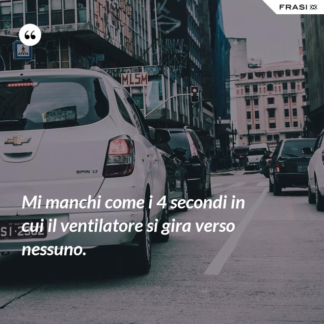 Mi manchi come i 4 secondi in cui il ventilatore si gira verso nessuno. - Anonimo