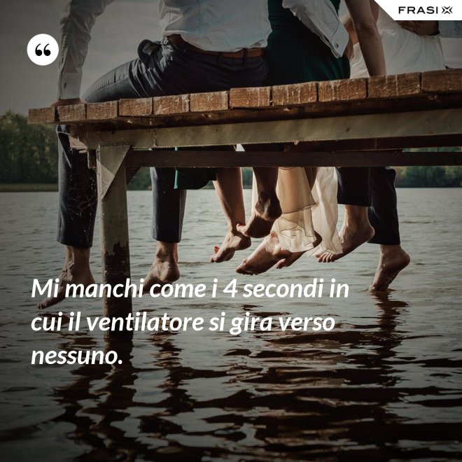 Mi manchi come i 4 secondi in cui il ventilatore si gira verso nessuno. - Anonimo