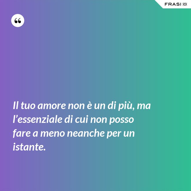 Il tuo amore non è un di più, ma l’essenziale di cui non posso fare a meno neanche per un istante. - Anonimo