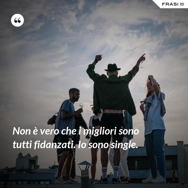 Non è vero che i migliori sono tutti fidanzati. Io sono single. - Anonimo