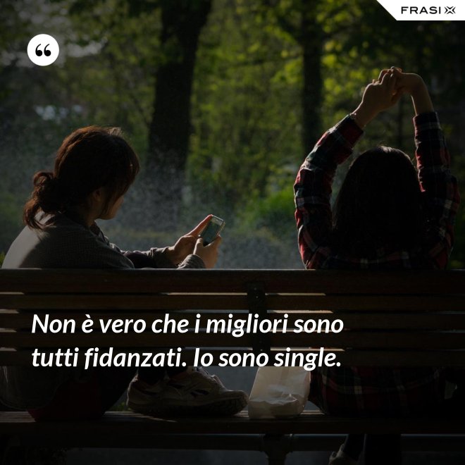 Non è vero che i migliori sono tutti fidanzati. Io sono single. - Anonimo