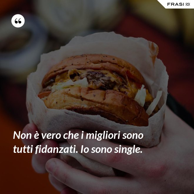 Non è vero che i migliori sono tutti fidanzati. Io sono single. - Anonimo