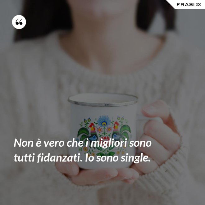 Non è vero che i migliori sono tutti fidanzati. Io sono single. - Anonimo