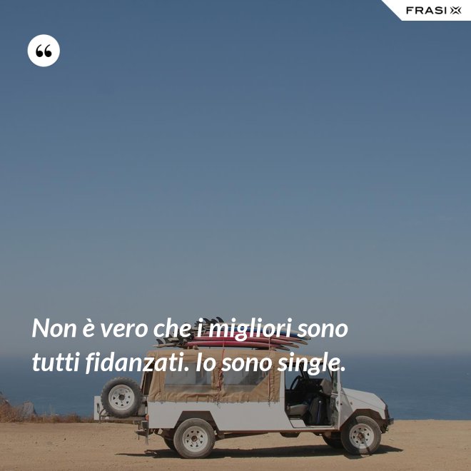 Non è vero che i migliori sono tutti fidanzati. Io sono single. - Anonimo