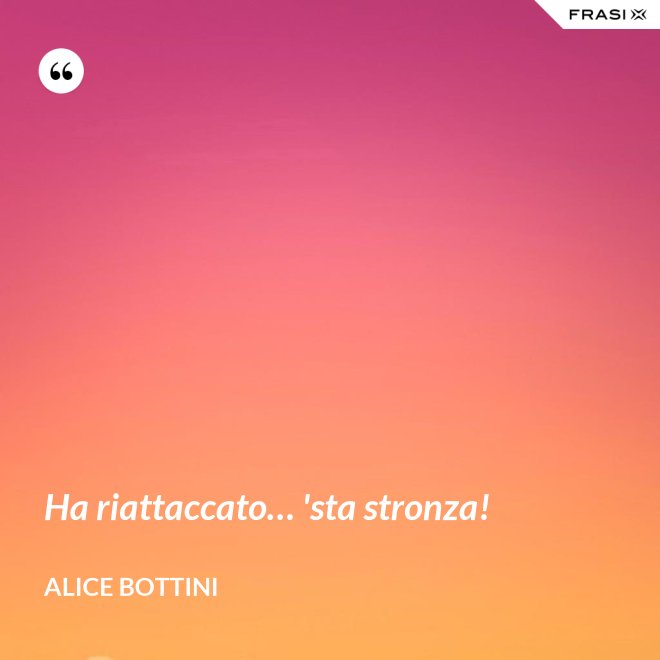 Ha riattaccato… 'sta stronza! - Alice Bottini