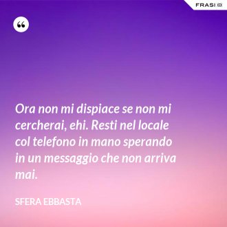 Ora non mi dispiace se non mi cercherai, ehi. Resti nel locale col telefono in mano sperando in un messaggio che non arriva mai. - Sfera Ebbasta