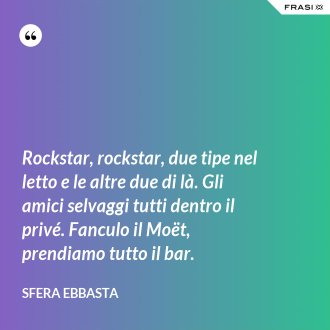 Rockstar, rockstar, due tipe nel letto e le altre due di là. Gli amici selvaggi tutti dentro il privé. Fanculo il Moët, prendiamo tutto il bar. - Sfera Ebbasta