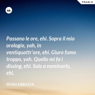 Passano le ore, ehi. Sopra il mio orologio, yah, in ventiquattr'ore, ehi. Giuro fumo troppo, yah. Quello mi fa i dissing, ehi. Solo a nominarlo, ehi. - Sfera Ebbasta