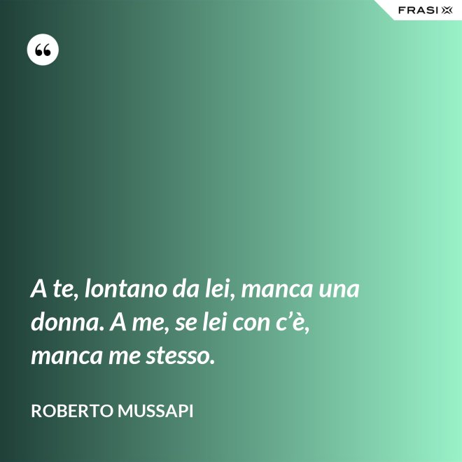 A te, lontano da lei, manca una donna. A me, se lei con c’è, manca me stesso. - Roberto Mussapi
