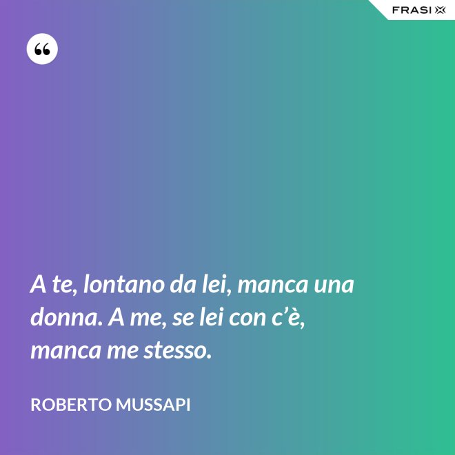 A te, lontano da lei, manca una donna. A me, se lei con c’è, manca me stesso. - Roberto Mussapi