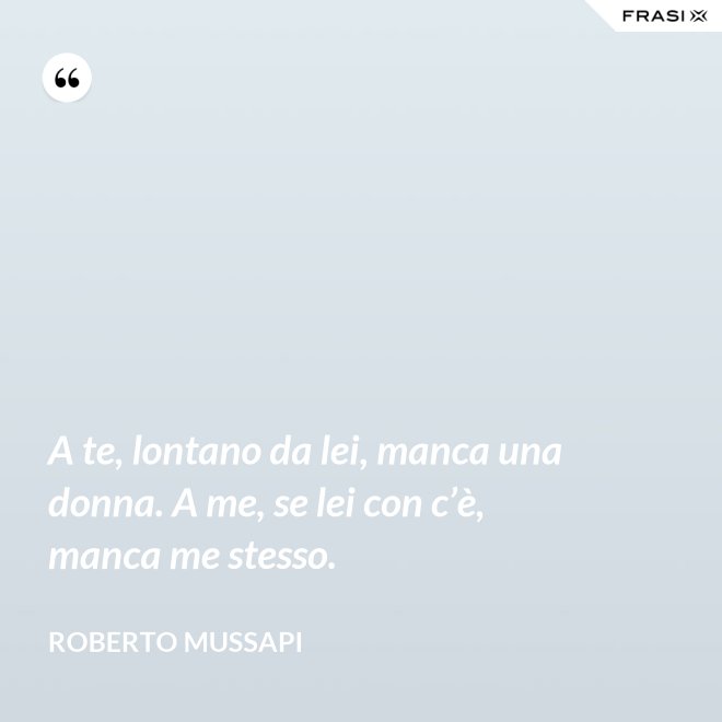 A te, lontano da lei, manca una donna. A me, se lei con c’è, manca me stesso. - Roberto Mussapi