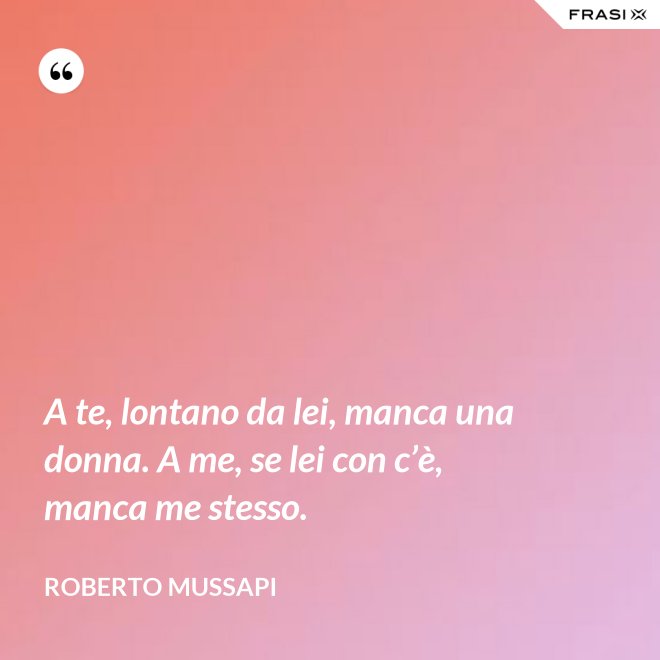 A te, lontano da lei, manca una donna. A me, se lei con c’è, manca me stesso. - Roberto Mussapi
