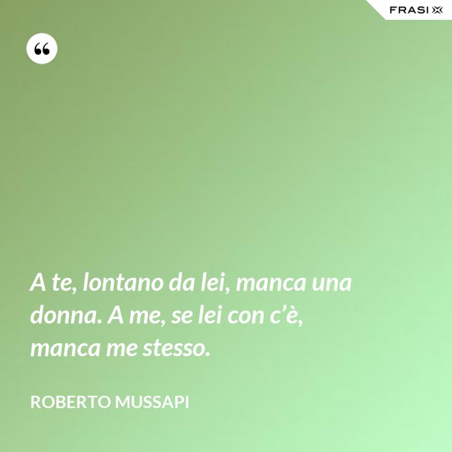 A te, lontano da lei, manca una donna. A me, se lei con c’è, manca me stesso. - Roberto Mussapi