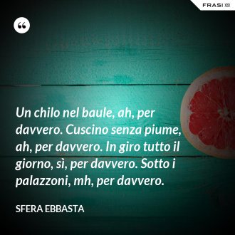 Un chilo nel baule, ah, per davvero. Cuscino senza piume, ah, per davvero. In giro tutto il giorno, sì, per davvero. Sotto i palazzoni, mh, per davvero. - Sfera Ebbasta
