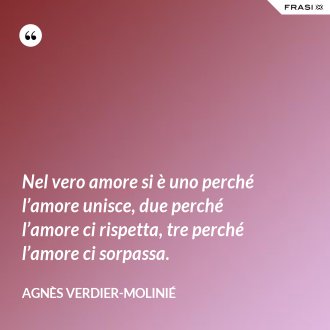 Nel vero amore si è uno perché l’amore unisce, due perché l’amore ci rispetta, tre perché l’amore ci sorpassa. - Agnès Verdier-Molinié
