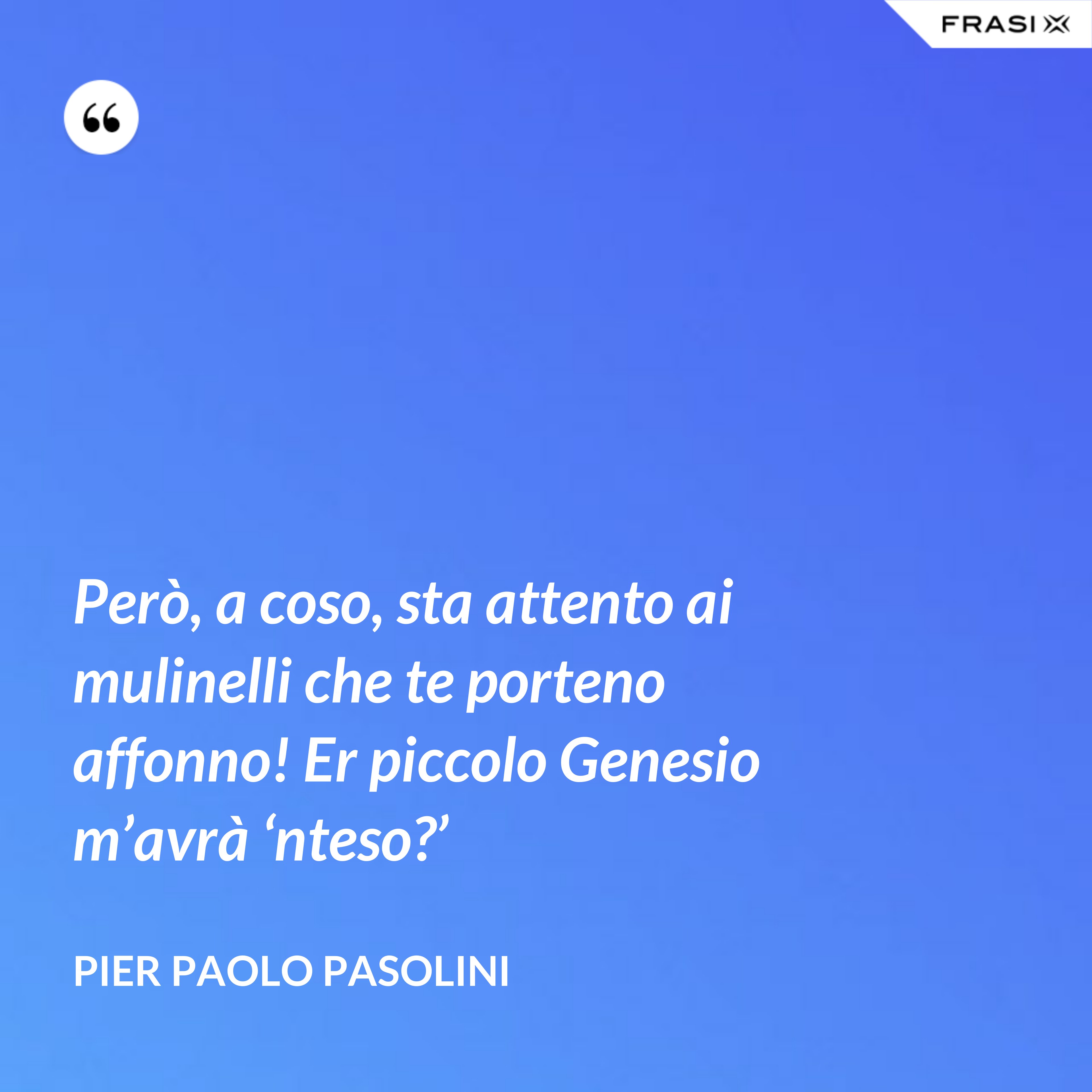 Però, a coso, sta attento ai mulinelli che te porteno affonno! Er piccolo Genesio m’avrà ‘nteso?’ - Pier Paolo Pasolini