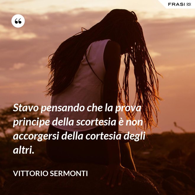 Stavo pensando che la prova principe della scortesia è non accorgersi della cortesia degli altri. - Vittorio Sermonti