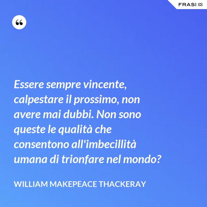 Essere sempre vincente, calpestare il prossimo, non avere mai dubbi. Non sono queste le qualità che consentono all'imbecillità umana di trionfare nel mondo? - William Makepeace Thackeray