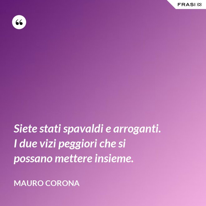 Siete stati spavaldi e arroganti. I due vizi peggiori che si possano mettere insieme. - Mauro Corona