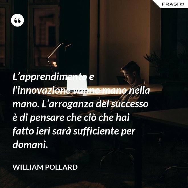 L’apprendimento e l’innovazione vanno mano nella mano. L’arroganza del successo è di pensare che ciò che hai fatto ieri sarà sufficiente per domani. - William Pollard