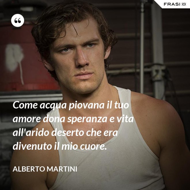 Come acqua piovana il tuo amore dona speranza e vita all'arido deserto che era divenuto il mio cuore. - Alberto Martini