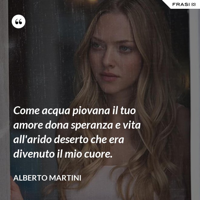 Come acqua piovana il tuo amore dona speranza e vita all'arido deserto che era divenuto il mio cuore. - Alberto Martini