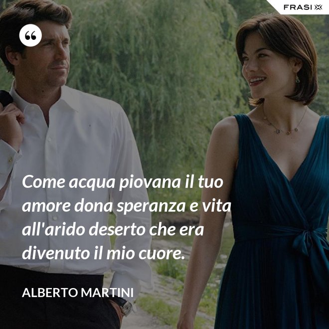 Come acqua piovana il tuo amore dona speranza e vita all'arido deserto che era divenuto il mio cuore. - Alberto Martini