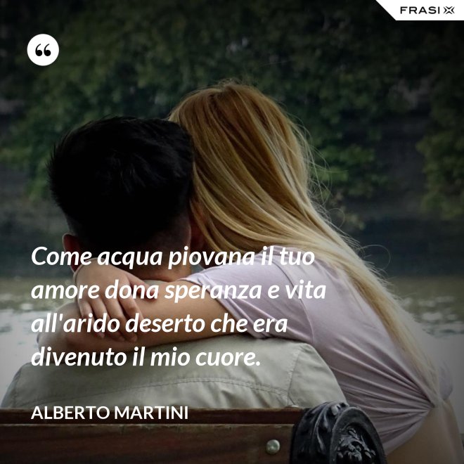 Come acqua piovana il tuo amore dona speranza e vita all'arido deserto che era divenuto il mio cuore. - Alberto Martini