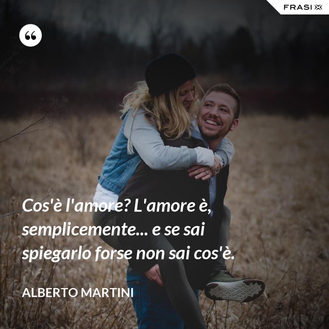 Cos'è l'amore? L'amore è, semplicemente... e se sai spiegarlo forse non sai cos'è. - Alberto Martini