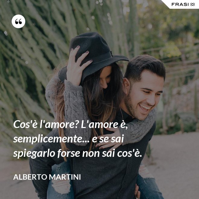 Cos'è l'amore? L'amore è, semplicemente... e se sai spiegarlo forse non sai cos'è. - Alberto Martini