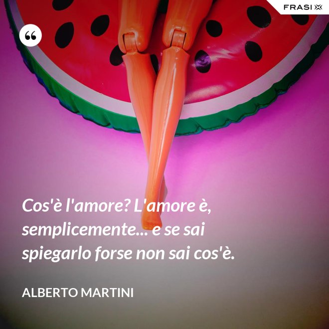 Cos'è l'amore? L'amore è, semplicemente... e se sai spiegarlo forse non sai cos'è. - Alberto Martini