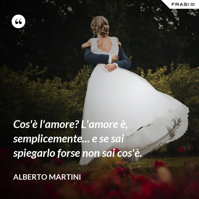 Cos'è l'amore? L'amore è, semplicemente... e se sai spiegarlo forse non sai cos'è. - Alberto Martini